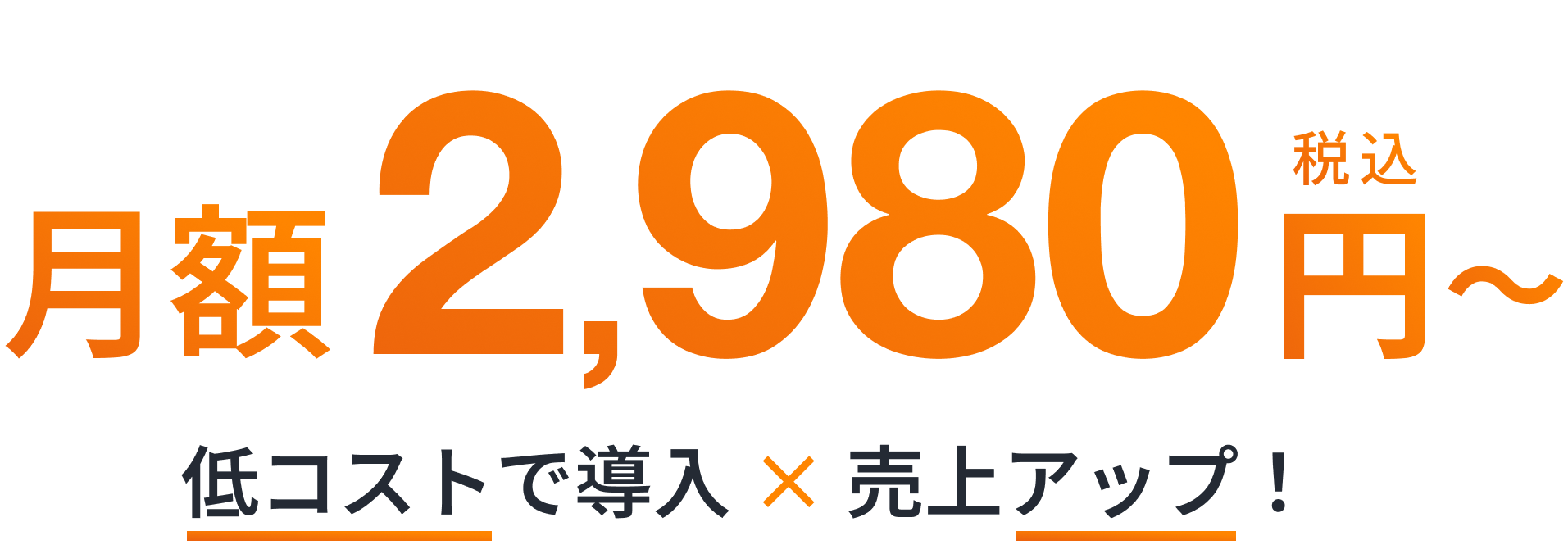 月額2,980円〜（税込）低コストで導入×売上アップ！